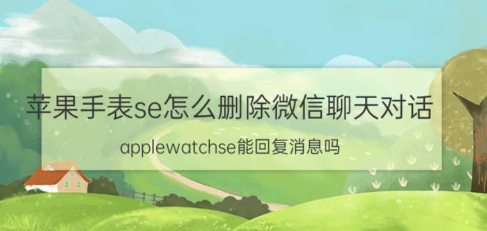 苹果手表se怎么删除微信聊天对话 applewatchse能回复消息吗？